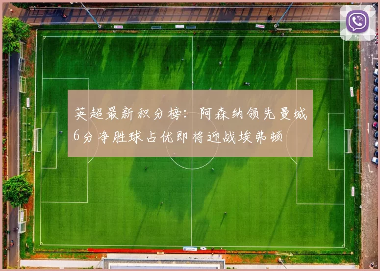 英超最新积分榜：阿森纳领先曼城6分净胜球占优即将迎战埃弗顿