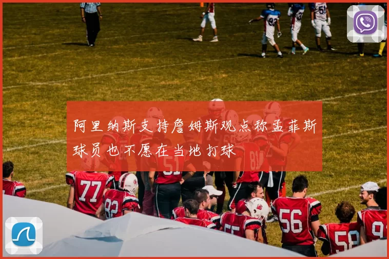 阿里纳斯支持詹姆斯观点称孟菲斯球员也不愿在当地打球