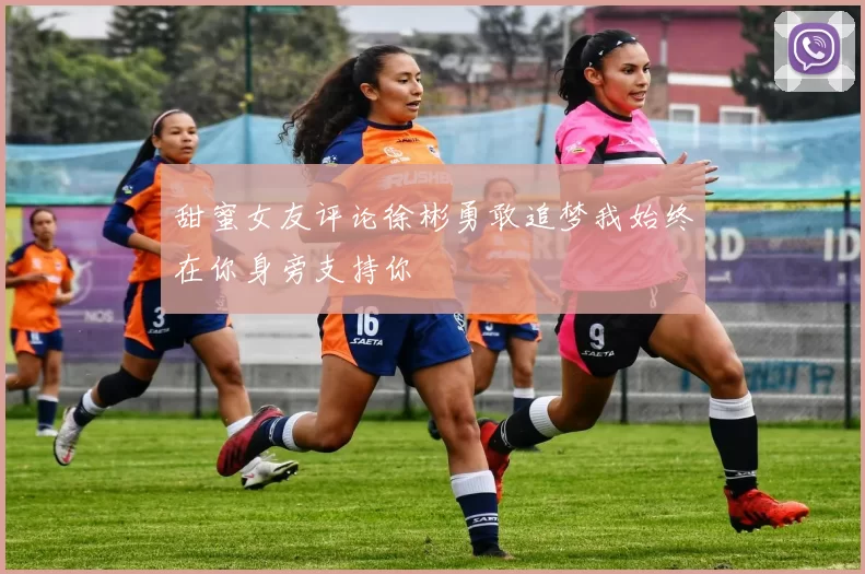 甜蜜女友评论徐彬勇敢追梦我始终在你身旁支持你
