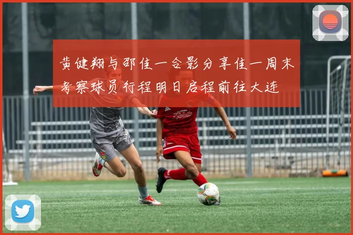 黄健翔与邵佳一合影分享佳一周末考察球员行程明日启程前往大连