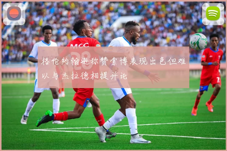 格伦约翰逊称赞索博表现出色但难以与杰拉德相提并论