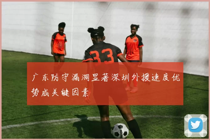 广东防守漏洞显著深圳外援速度优势成关键因素