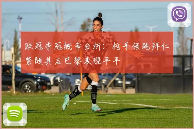 欧冠夺冠概率分析：枪手领跑拜仁紧随其后巴黎表现平平