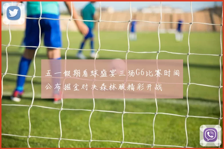 五一假期看球盛宴三场G6比赛时间公布掘金对决森林狼精彩开战