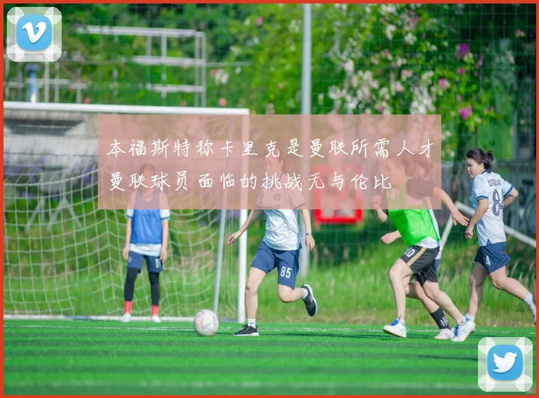 本福斯特称卡里克是曼联所需人才曼联球员面临的挑战无与伦比