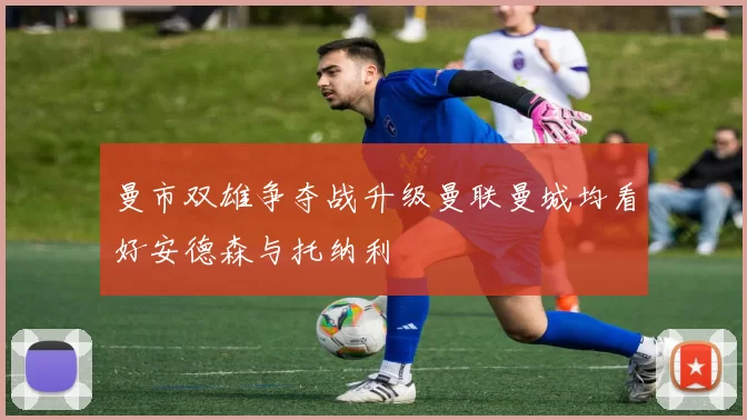曼市双雄争夺战升级曼联曼城均看好安德森与托纳利