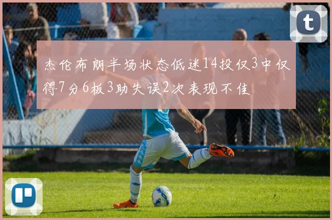 杰伦布朗半场状态低迷14投仅3中仅得7分6板3助失误2次表现不佳