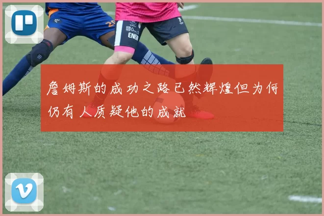 詹姆斯的成功之路已然辉煌但为何仍有人质疑他的成就