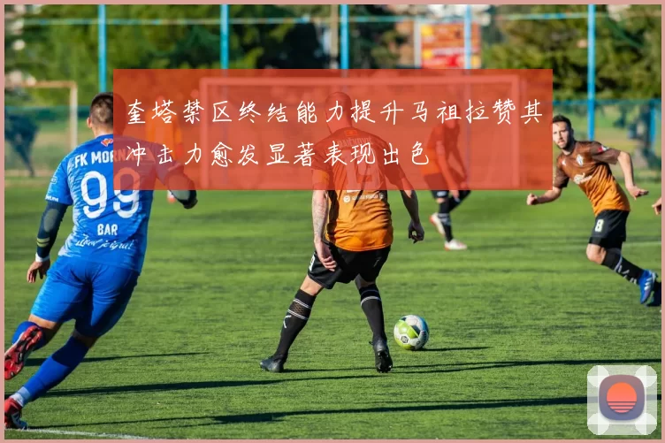奎塔禁区终结能力提升马祖拉赞其冲击力愈发显著表现出色