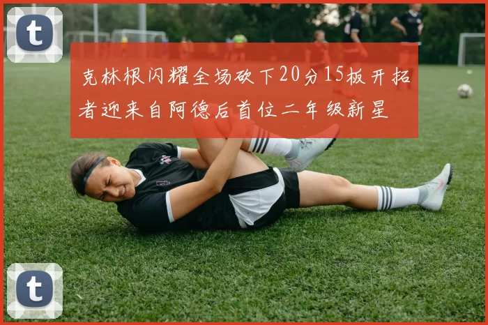 克林根闪耀全场砍下20分15板开拓者迎来自阿德后首位二年级新星