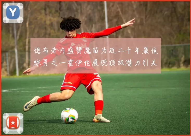 德布劳内盛赞魔笛为近二十年最佳球员之一霍伊伦展现顶级潜力引关注