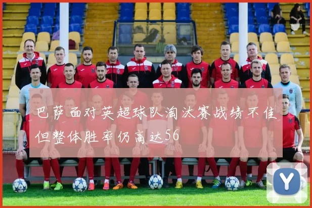 巴萨面对英超球队淘汰赛战绩不佳但整体胜率仍高达56