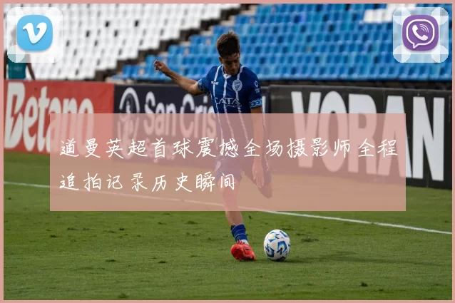 道曼英超首球震撼全场摄影师全程追拍记录历史瞬间