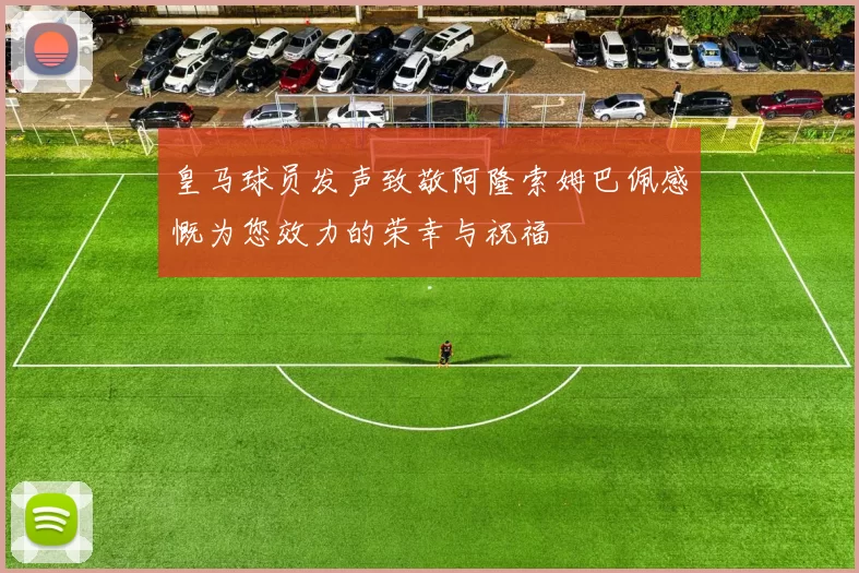 皇马球员发声致敬阿隆索姆巴佩感慨为您效力的荣幸与祝福