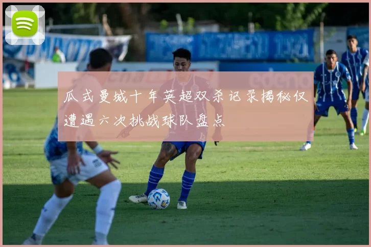 瓜式曼城十年英超双杀记录揭秘仅遭遇六次挑战球队盘点