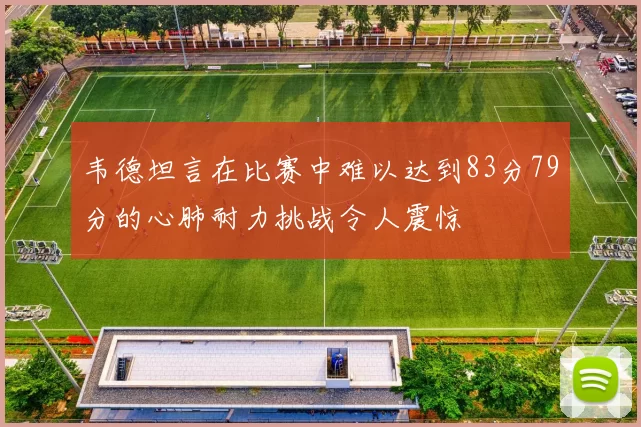 韦德坦言在比赛中难以达到83分79分的心肺耐力挑战令人震惊
