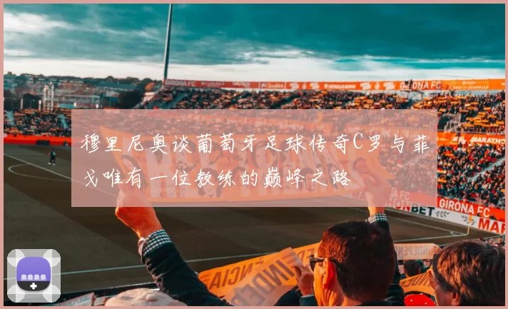 穆里尼奥谈葡萄牙足球传奇C罗与菲戈唯有一位教练的巅峰之路