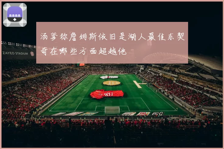 汤爹称詹姆斯依旧是湖人最佳东契奇在哪些方面超越他