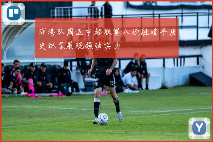 海港队周五中超联赛八连胜追平历史纪录展现强劲实力