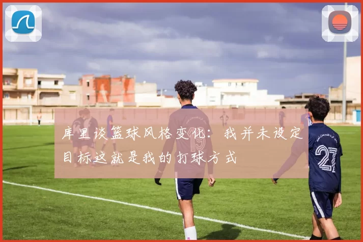 库里谈篮球风格变化：我并未设定目标这就是我的打球方式