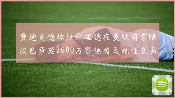 费迪南德称拉什福德在曼联前景暗淡巴萨若2600万签他将是绝佳交易