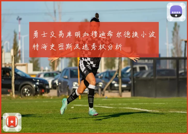 勇士交易库明加穆迪希尔德换小波特海史密斯及选秀权分析