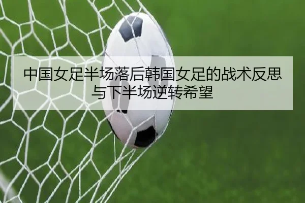 中国女足半场落后韩国女足的战术反思与下半场逆转希望